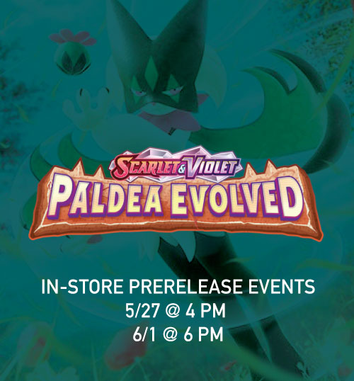 POKEMON S&V 2: PALDEA EVOLVED IN-STORE PRERELEASE EVENTS (5/27 @ 4 PM & 6/1 @ 6 PM)